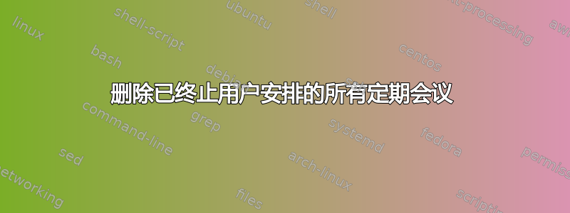 删除已终止用户安排的所有定期会议