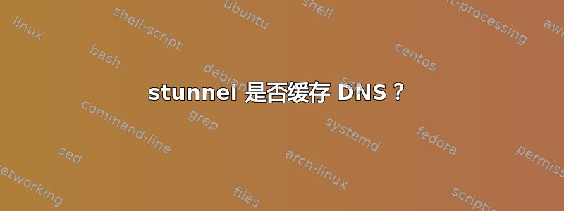 stunnel 是否缓存 DNS？