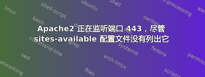 Apache2 正在监听端口 443，尽管 sites-available 配置文件没有列出它