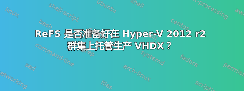 ReFS 是否准备好在 Hyper-V 2012 r2 群集上托管生产 VHDX？