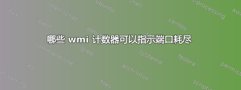 哪些 wmi 计数器可以指示端口耗尽