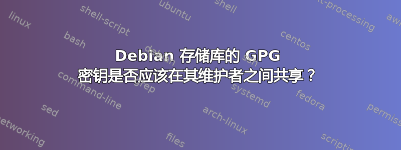 Debian 存储库的 GPG 密钥是否应该在其维护者之间共享？