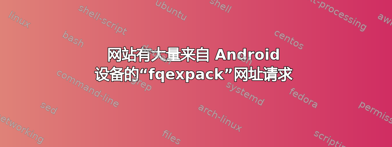 网站有大量来自 Android 设备的“fqexpack”网址请求