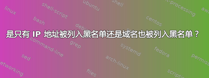 是只有 IP 地址被列入黑名单还是域名也被列入黑名单？