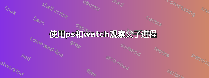 使用ps和watch观察父子进程