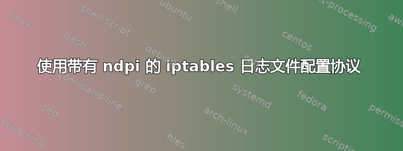 使用带有 ndpi 的 iptables 日志文件配置协议