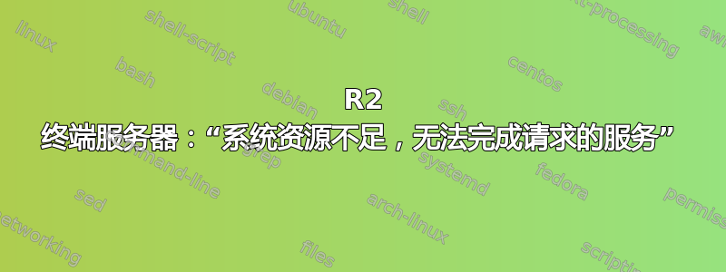 2008 R2 终端服务器：“系统资源不足，无法完成请求的服务”