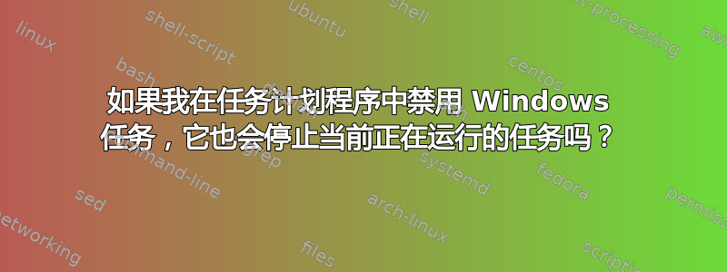 如果我在任务计划程序中禁用 Windows 任务，它也会停止当前正在运行的任务吗？