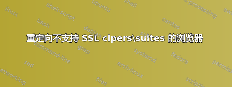 重定向不支持 SSL cipers\suites 的浏览器