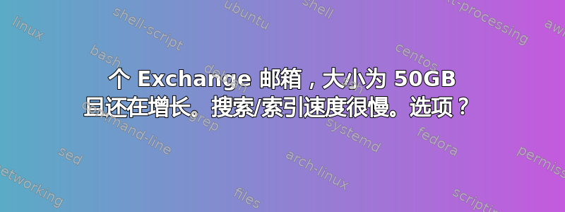 3 个 Exchange 邮箱，大小为 50GB 且还在增长。搜索/索引速度很慢。选项？