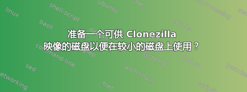 准备一个可供 Clonezilla 映像的磁盘以便在较小的磁盘上使用？