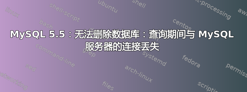 MySQL 5.5：无法删除数据库：查询期间与 MySQL 服务器的连接丢失