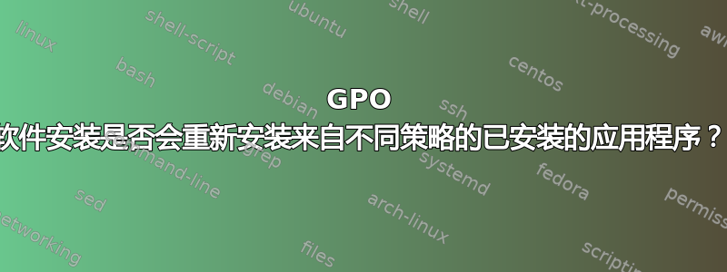 GPO 软件安装是否会重新安装来自不同策略的已安装的应用程序？