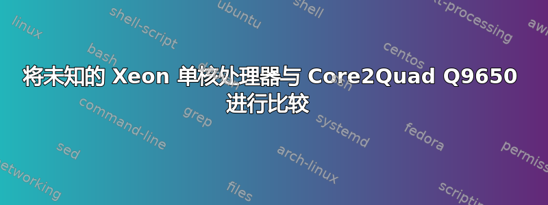 将未知的 Xeon 单核处理器与 Core2Quad Q9650 进行比较 