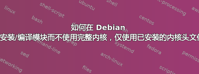 如何在 Debian 中安装/编译模块而不使用完整内核，仅使用已安装的内核头文件