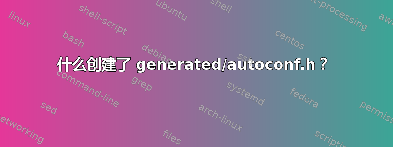 什么创建了 generated/autoconf.h？