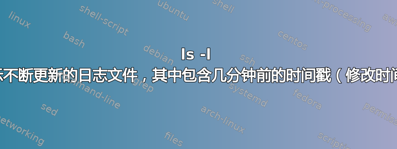 ls -l 显示不断更新的日志文件，其中包含几分钟前的时间戳（修改时间）