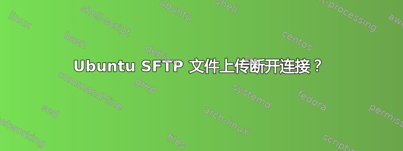 Ubuntu SFTP 文件上传断开连接？