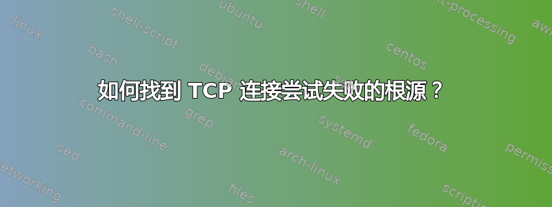 如何找到 TCP 连接尝试失败的根源？