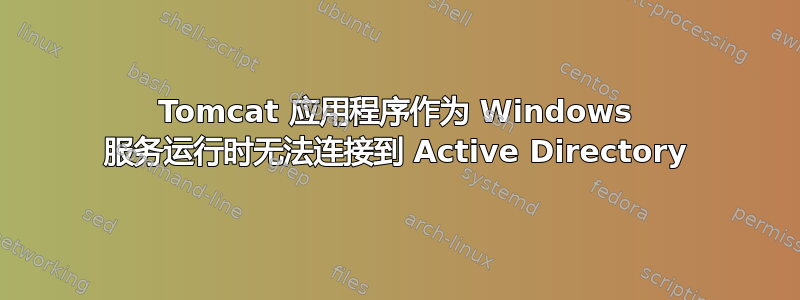 Tomcat 应用程序作为 Windows 服务运行时无法连接到 Active Directory