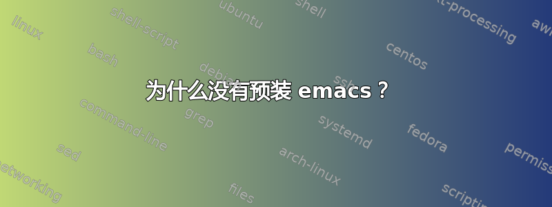 为什么没有预装 emacs？ 