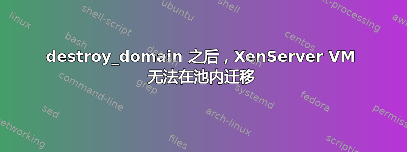 destroy_domain 之后，XenServer VM 无法在池内迁移