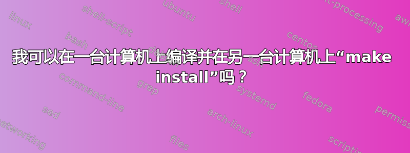 我可以在一台计算机上编译并在另一台计算机上“make install”吗？