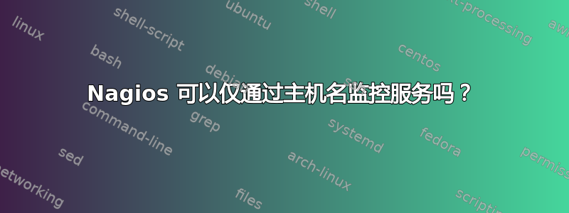 Nagios 可以仅通过主机名监控服务吗？