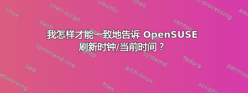 我怎样才能一致地告诉 OpenSUSE 刷新时钟/当前时间？