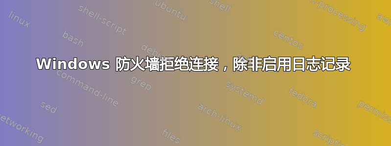 Windows 防火墙拒绝连接，除非启用日志记录