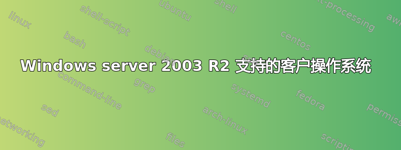 Windows server 2003 R2 支持的客户操作系统 