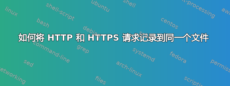 如何将 HTTP 和 HTTPS 请求记录到同一个文件