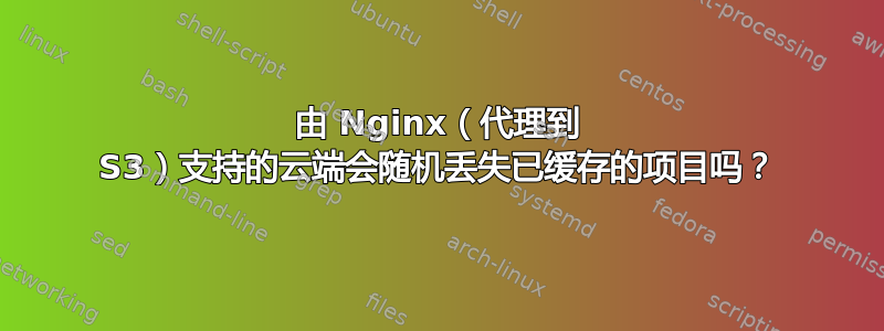 由 Nginx（代理到 S3）支持的云端会随机丢失已缓存的项目吗？