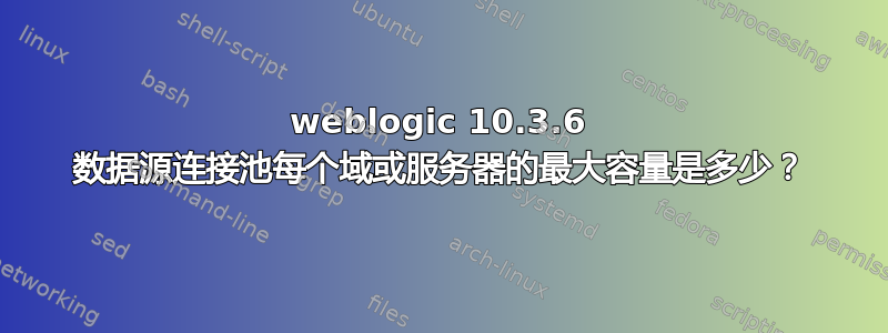 weblogic 10.3.6 数据源连接池每个域或服务器的最大容量是多少？