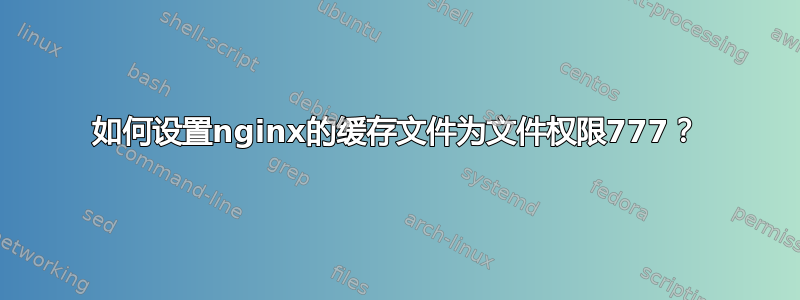 如何设置nginx的缓存文件为文件权限777？