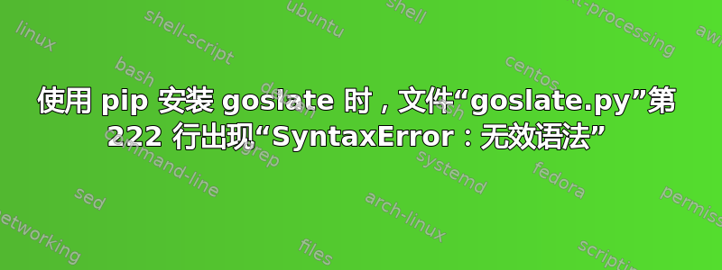 使用 pip 安装 goslate 时，文件“goslate.py”第 222 行出现“SyntaxError：无效语法”