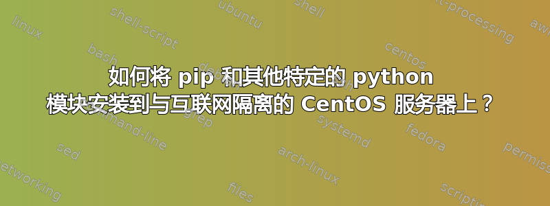 如何将 pip 和其他特定的 python 模块安装到与互联网隔离的 CentOS 服务器上？