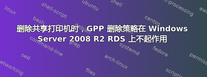 删除共享打印机时，GPP 删除策略在 Windows Server 2008 R2 RDS 上不起作用