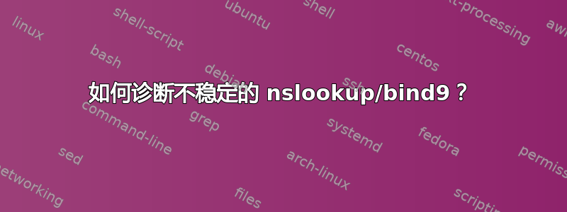 如何诊断不稳定的 nslookup/bind9？