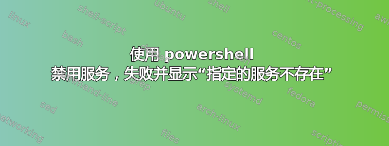 使用 powershell 禁用服务，失败并显示“指定的服务不存在”