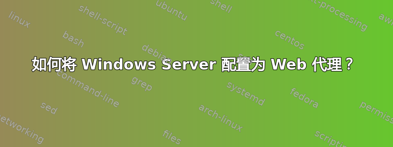 如何将 Windows Server 配置为 Web 代理？