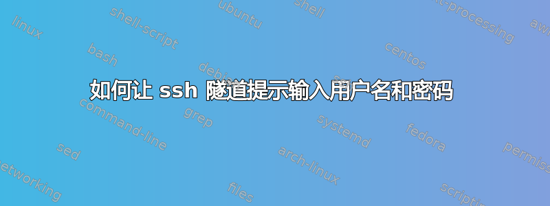 如何让 ssh 隧道提示输入用户名和密码