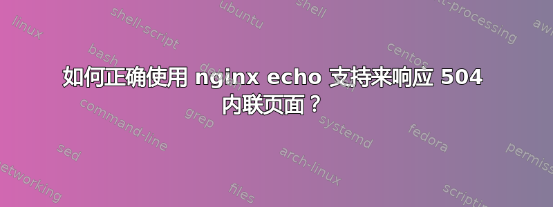 如何正确使用 nginx echo 支持来响应 504 内联页面？