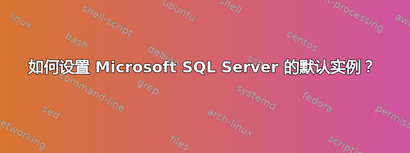 如何设置 Microsoft SQL Server 的默认实例？