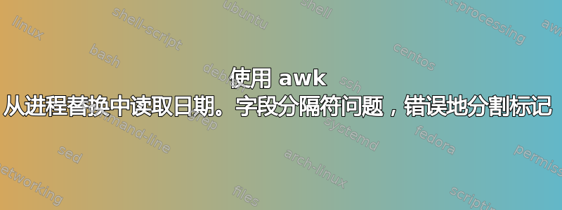 使用 awk 从进程替换中读取日期。字段分隔符问题，错误地分割标记