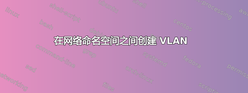 在网络命名空间之间创建 VLAN 