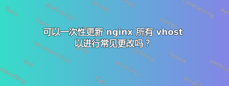 可以一次性更新 nginx 所有 vhost 以进行常见更改吗？