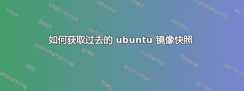 如何获取过去的 ubuntu 镜像快照