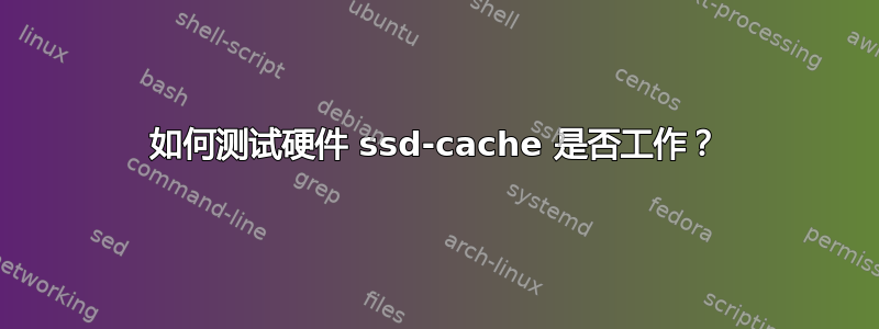 如何测试硬件 ssd-cache 是否工作？