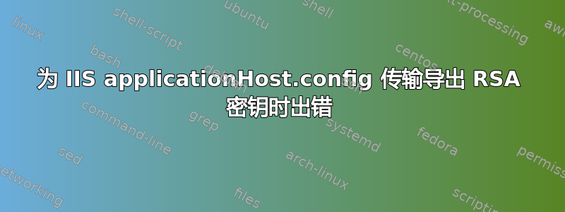 为 IIS applicationHost.config 传输导出 RSA 密钥时出错